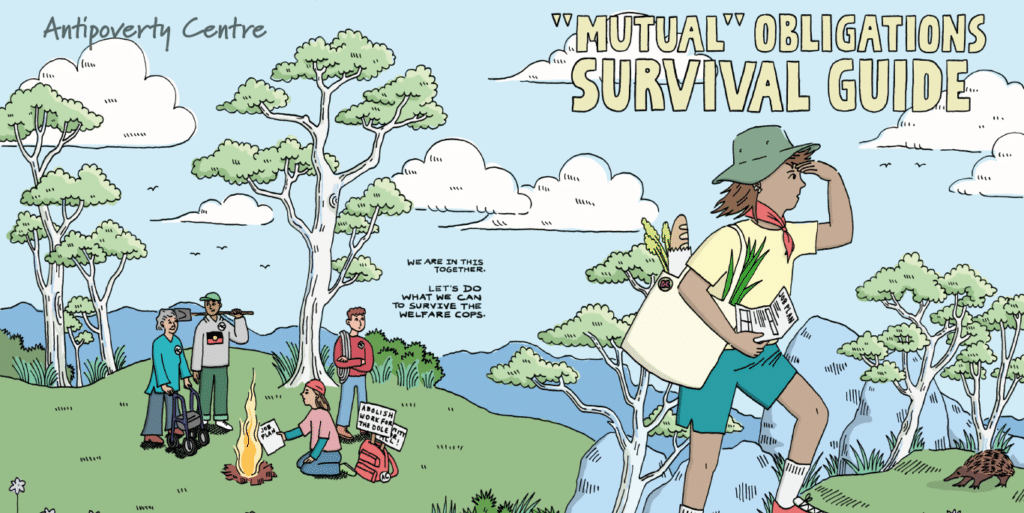 The Mutual Obligations Survival Guide cover art by Judy Kuo shows a cartoon style illustration depicting an Australiana style landscape with gum trees and green grass against a blue sky. To the left of the image there is a group of 4 people around a campfire who are carrying items suggesting they have just come from a protest, including signs and posters. To the right of the image is a woman in the foreground carrying a tote bag with some groceries in it who is holding a piece of paper with the words "job plan" at the top. Towards the centre of the image there is a message in the sky that reads "We are in this together. Let's do what we can to survive the welfare cops"